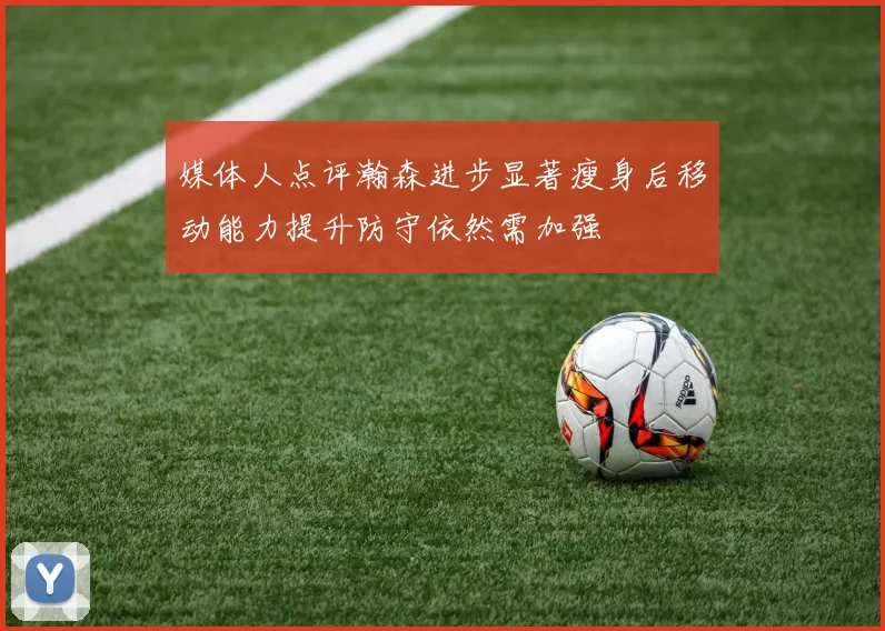 媒体人点评瀚森进步显著瘦身后移动能力提升防守依然需加强