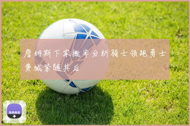詹姆斯下家概率分析骑士领跑勇士费城紧随其后