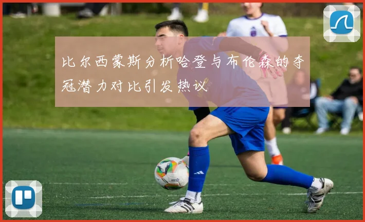 比尔西蒙斯分析哈登与布伦森的夺冠潜力对比引发热议