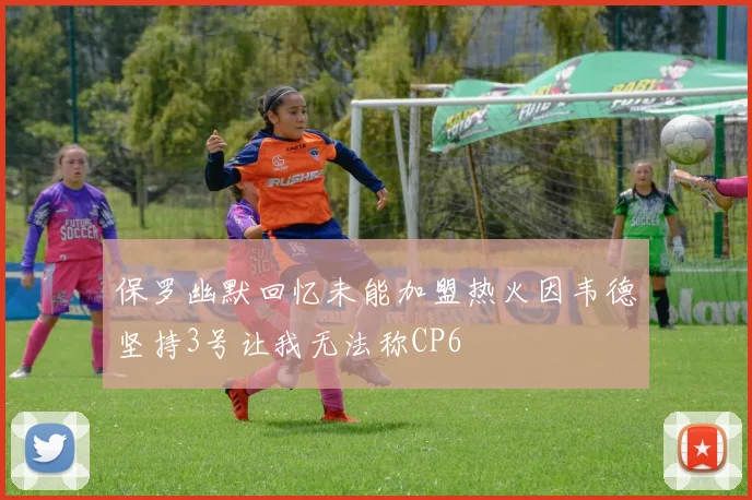 保罗幽默回忆未能加盟热火因韦德坚持3号让我无法称CP6