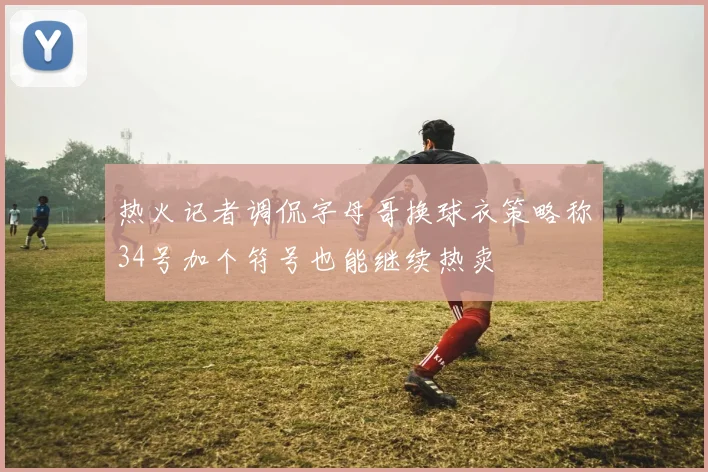 热火记者调侃字母哥换球衣策略称34号加个符号也能继续热卖