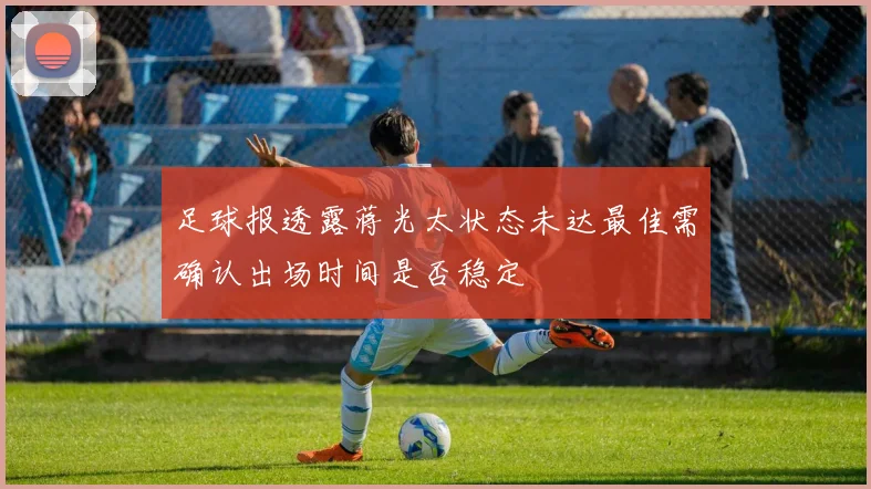 足球报透露蒋光太状态未达最佳需确认出场时间是否稳定