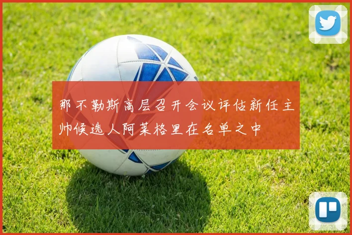那不勒斯高层召开会议评估新任主帅候选人阿莱格里在名单之中