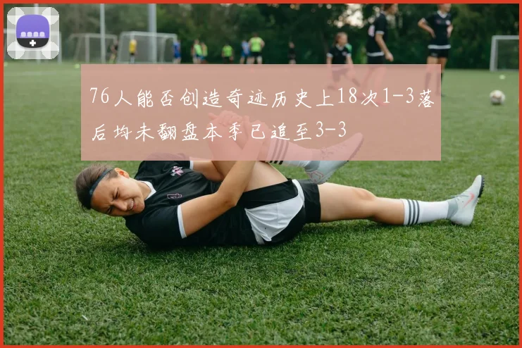 76人能否创造奇迹历史上18次1-3落后均未翻盘本季已追至3-3