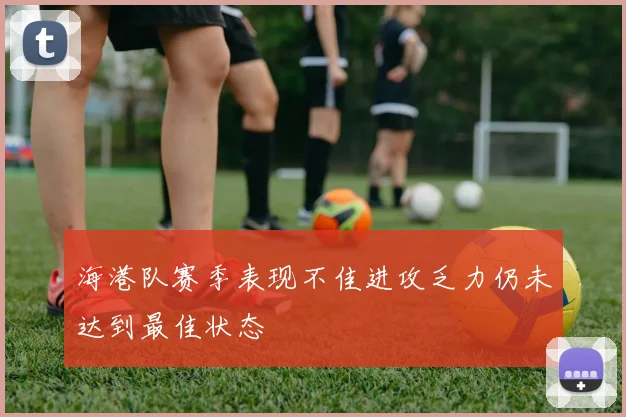 海港队赛季表现不佳进攻乏力仍未达到最佳状态