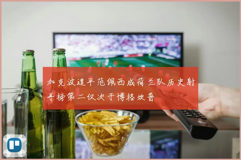 加克波追平范佩西成荷兰队历史射手榜第二仅次于博格坎普