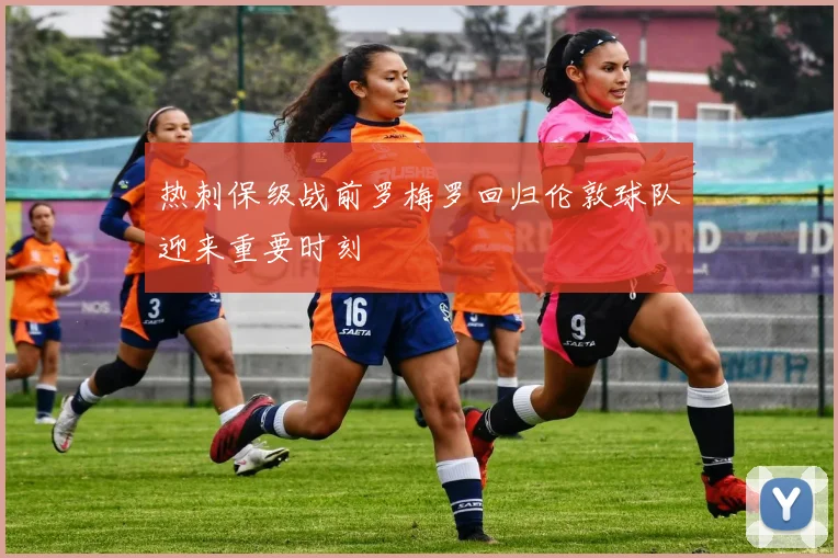 热刺保级战前罗梅罗回归伦敦球队迎来重要时刻