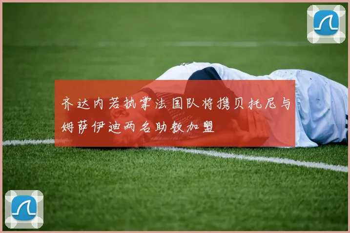 齐达内若执掌法国队将携贝托尼与姆萨伊迪两名助教加盟