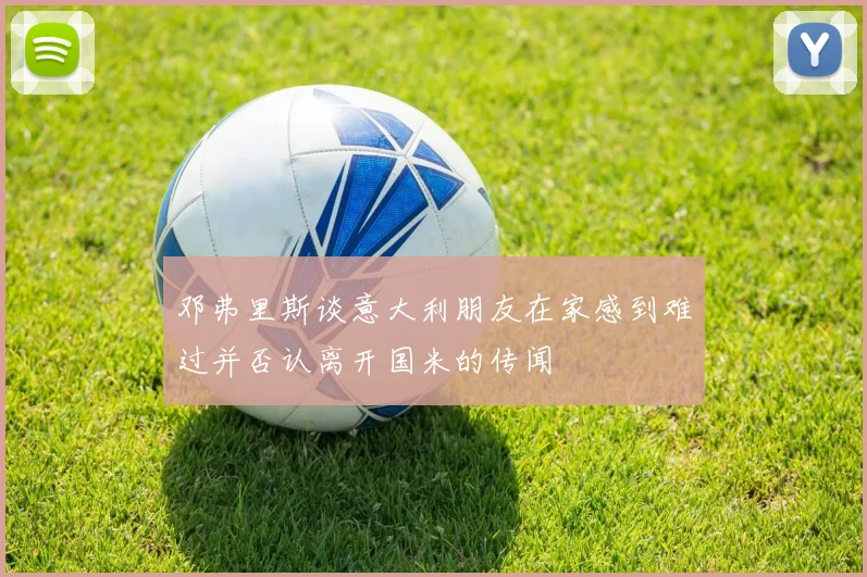 邓弗里斯谈意大利朋友在家感到难过并否认离开国米的传闻