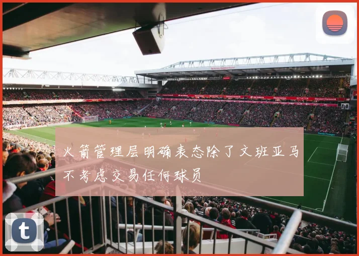 火箭管理层明确表态除了文班亚马不考虑交易任何球员
