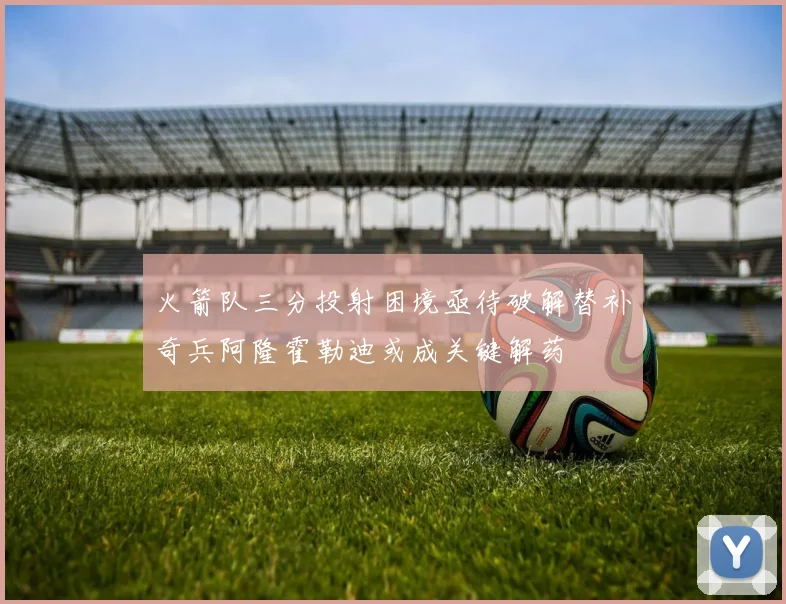 火箭队三分投射困境亟待破解替补奇兵阿隆霍勒迪或成关键解药