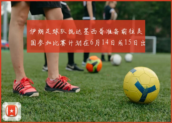 伊朗足球队抵达墨西哥准备前往美国参加比赛计划在6月14日或15日出发