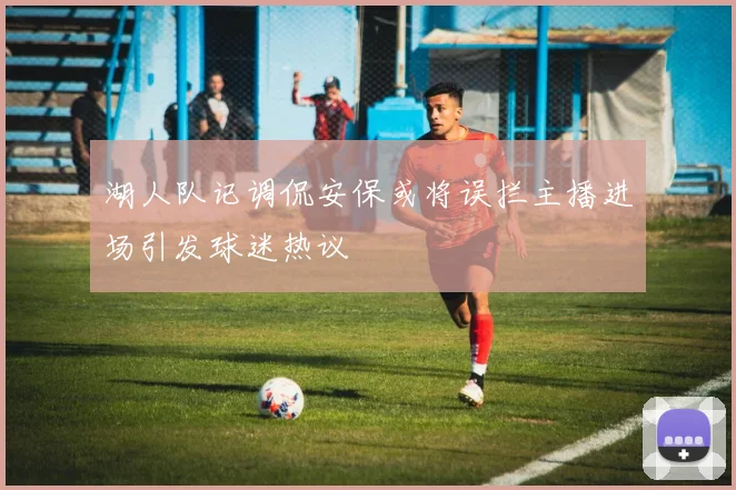 湖人队记调侃安保或将误拦主播进场引发球迷热议