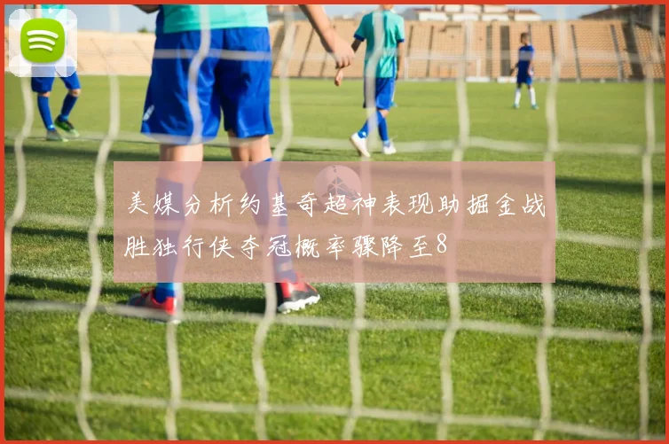 美媒分析约基奇超神表现助掘金战胜独行侠夺冠概率骤降至8