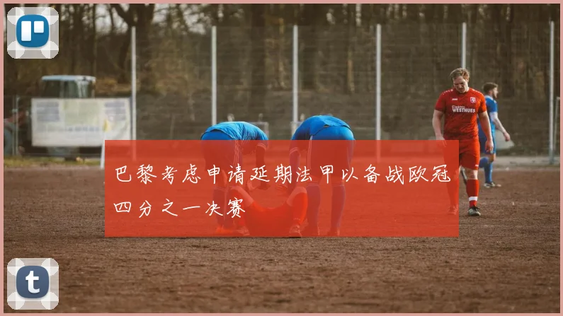 巴黎考虑申请延期法甲以备战欧冠四分之一决赛