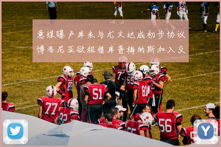 意媒曝卢库米与尤文达成初步协议博洛尼亚欲租借库普梅纳斯加入交易