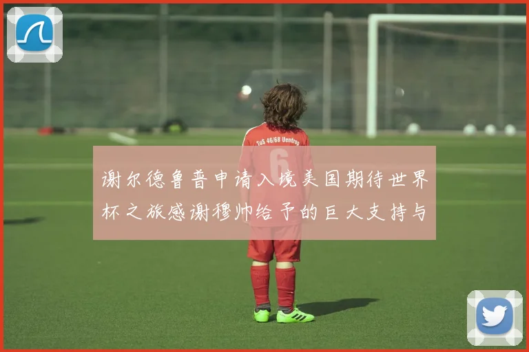 谢尔德鲁普申请入境美国期待世界杯之旅感谢穆帅给予的巨大支持与帮助
