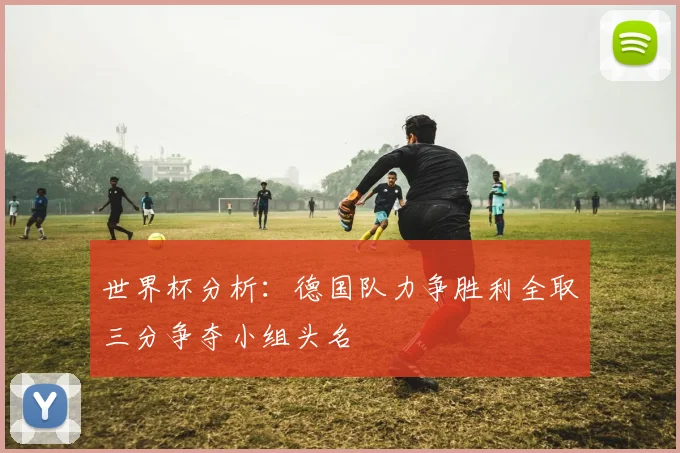 世界杯分析：德国队力争胜利全取三分争夺小组头名
