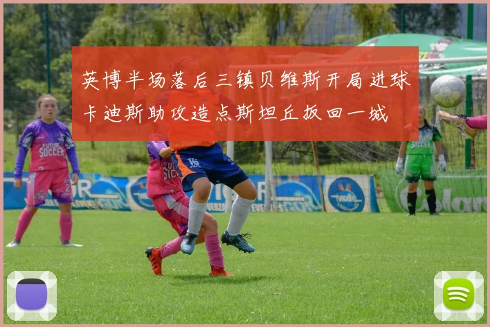 英博半场落后三镇贝维斯开局进球卡迪斯助攻造点斯坦丘扳回一城