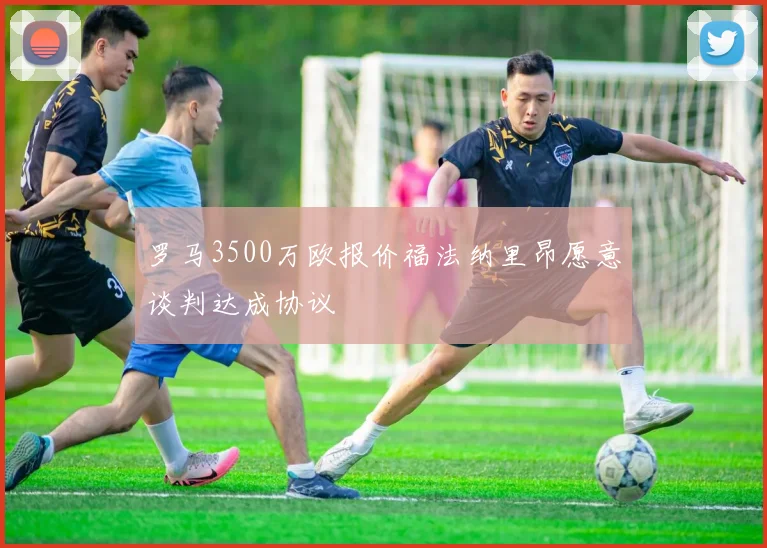 罗马3500万欧报价福法纳里昂愿意谈判达成协议