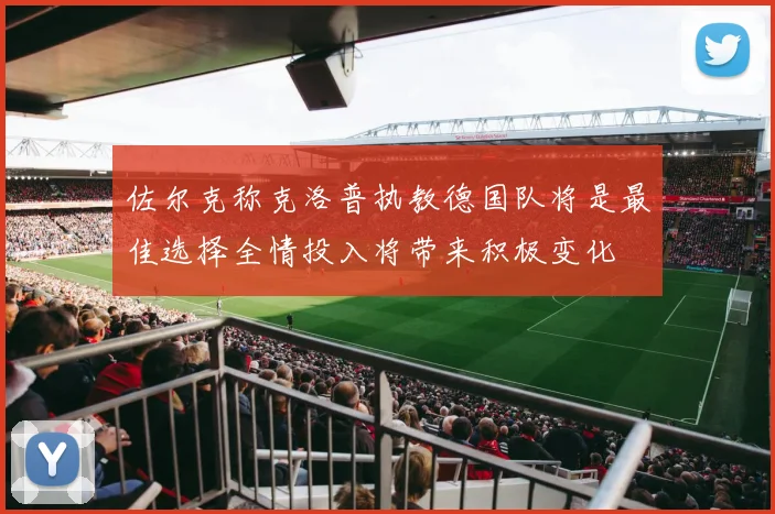 佐尔克称克洛普执教德国队将是最佳选择全情投入将带来积极变化