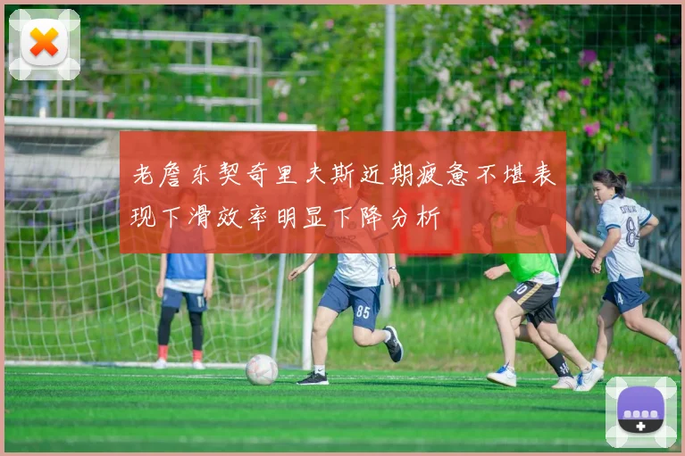 老詹东契奇里夫斯近期疲惫不堪表现下滑效率明显下降分析
