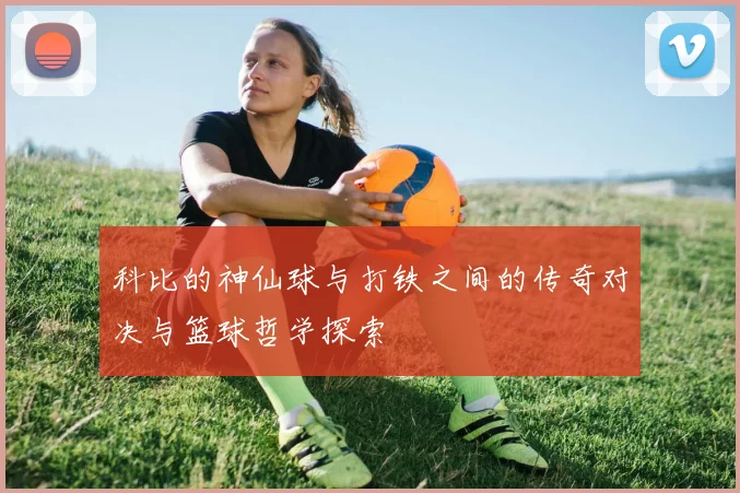 科比的神仙球与打铁之间的传奇对决与篮球哲学探索