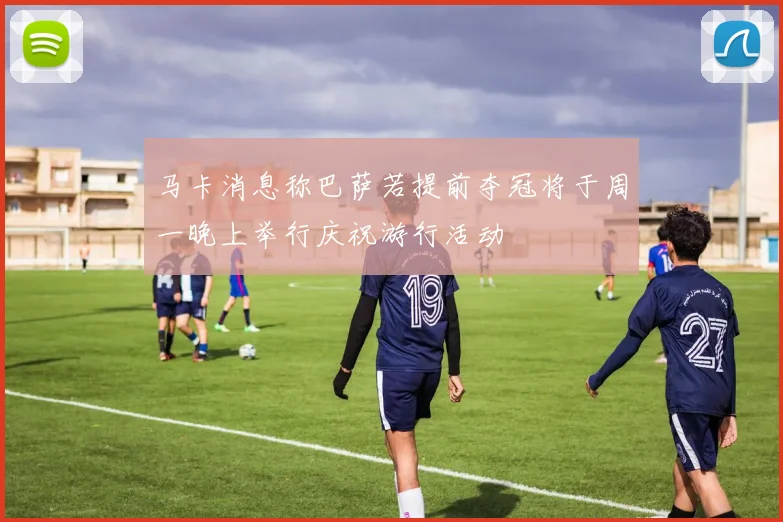 马卡消息称巴萨若提前夺冠将于周一晚上举行庆祝游行活动