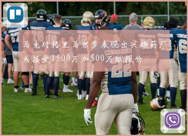 马竞对格里马尔多表现出兴趣药厂或接受1500万加500万欧报价