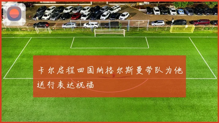 卡尔启程回国纳格尔斯曼带队为他送行表达祝福