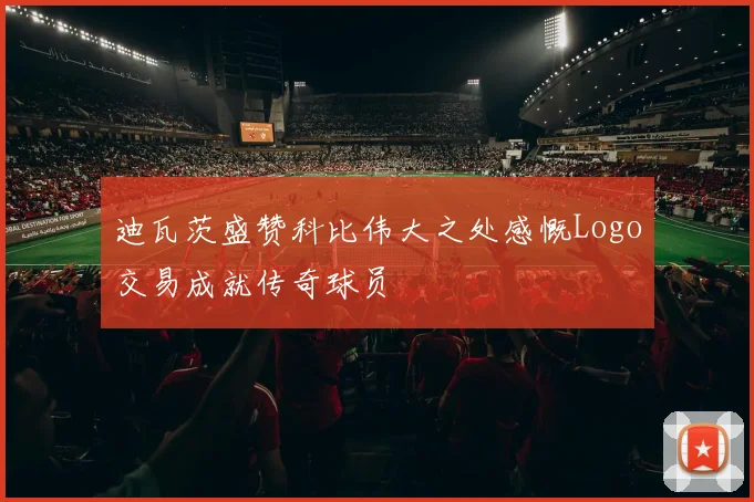 迪瓦茨盛赞科比伟大之处感慨Logo交易成就传奇球员