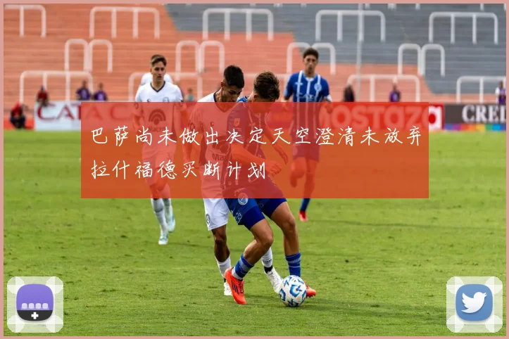 巴萨尚未做出决定天空澄清未放弃拉什福德买断计划