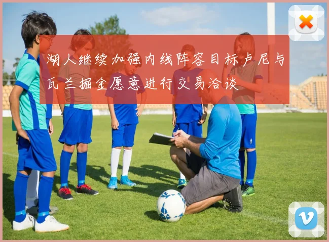 湖人继续加强内线阵容目标卢尼与瓦兰掘金愿意进行交易洽谈