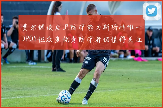 费尔顿谈后卫防守能力斯玛特唯一DPOY但众多优秀防守者仍值得关注