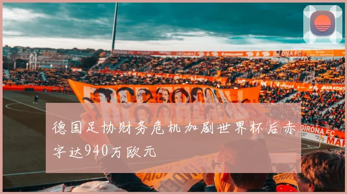 德国足协财务危机加剧世界杯后赤字达940万欧元