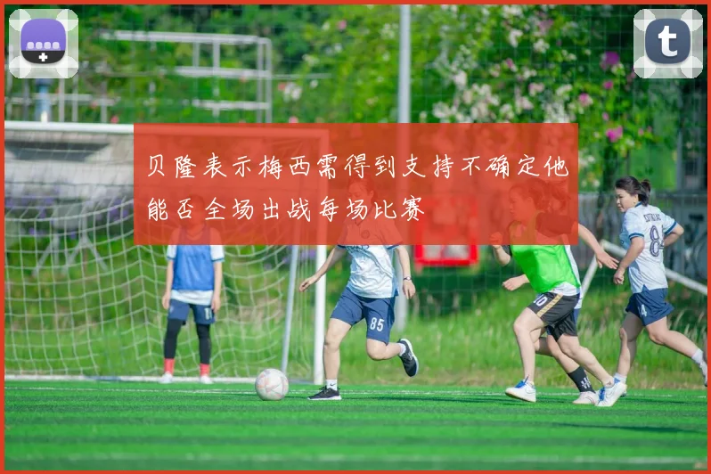 贝隆表示梅西需得到支持不确定他能否全场出战每场比赛