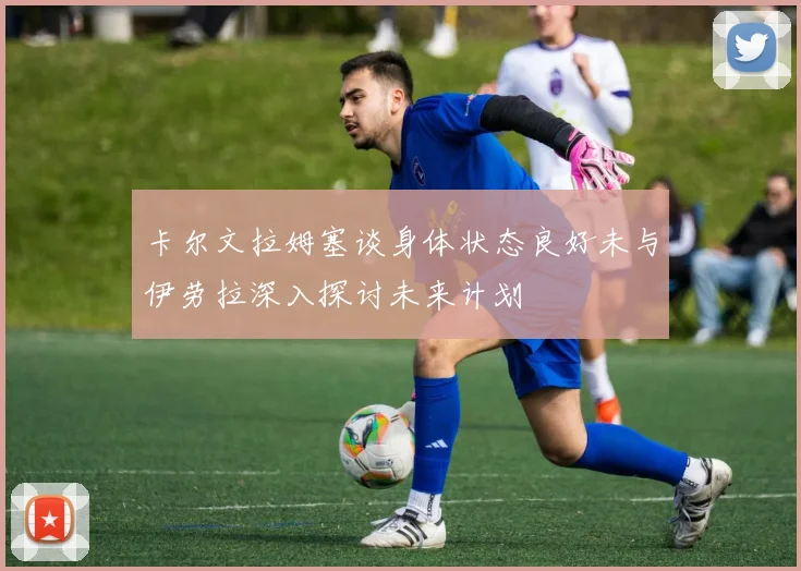 卡尔文拉姆塞谈身体状态良好未与伊劳拉深入探讨未来计划