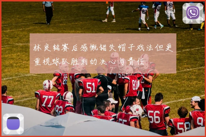 林良铭赛后感慨错失帽子戏法但更重视球队胜利的决心与责任