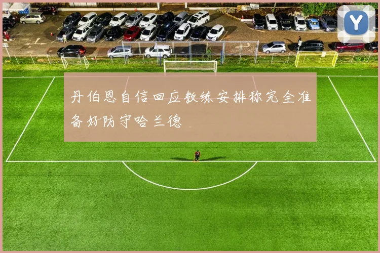 丹伯恩自信回应教练安排称完全准备好防守哈兰德
